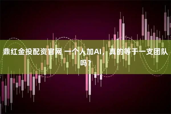 鼎红金投配资官网 一个人加AI，真的等于一支团队吗？