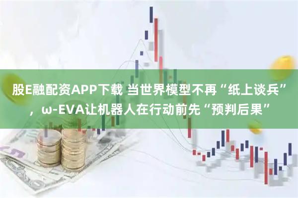 股E融配资APP下载 当世界模型不再“纸上谈兵”,ω-EVA让机器人在行动前先“预判后果”