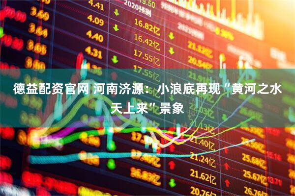 德益配资官网 河南济源：小浪底再现“黄河之水天上来”景象
