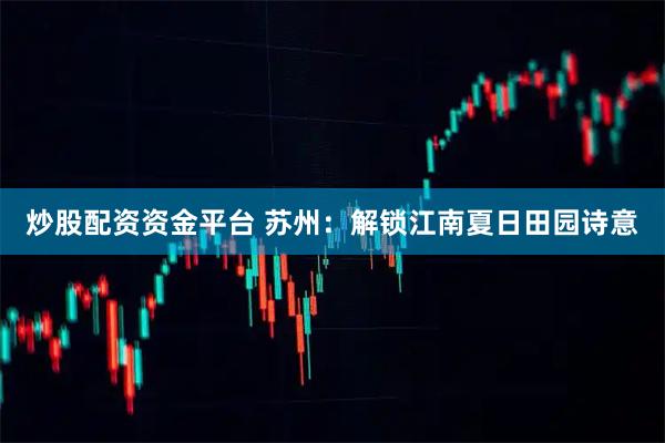 炒股配资资金平台 苏州：解锁江南夏日田园诗意