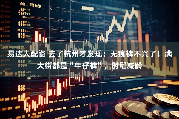 易达人配资 去了杭州才发现：无痕裤不兴了！满大街都是“牛仔裤”，时髦减龄