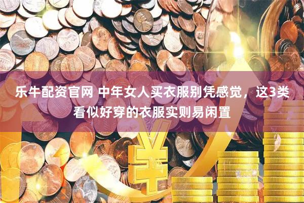 乐牛配资官网 中年女人买衣服别凭感觉，这3类看似好穿的衣服实则易闲置