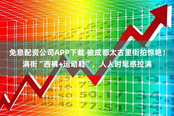 免息配资公司APP下载 被成都太古里街拍惊艳！满街“西裤+运动鞋”，人人时髦感拉满