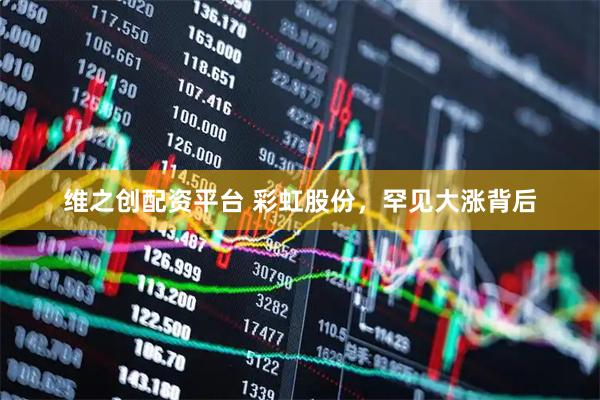 维之创配资平台 彩虹股份，罕见大涨背后